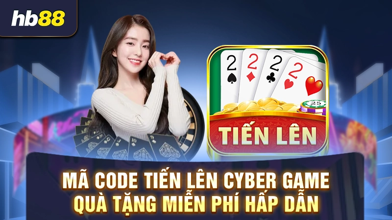Mã code Tiến Lên Cyber Game - Quà tặng miễn phí hấp dẫn